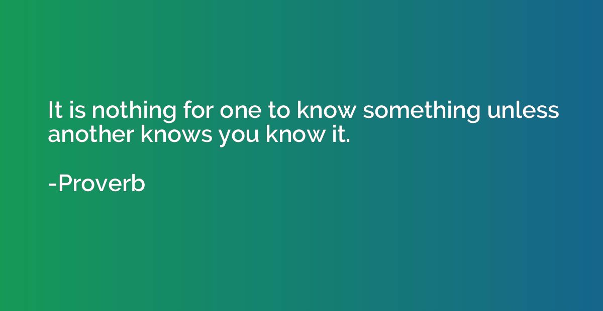 It is nothing for one to know something unless another knows