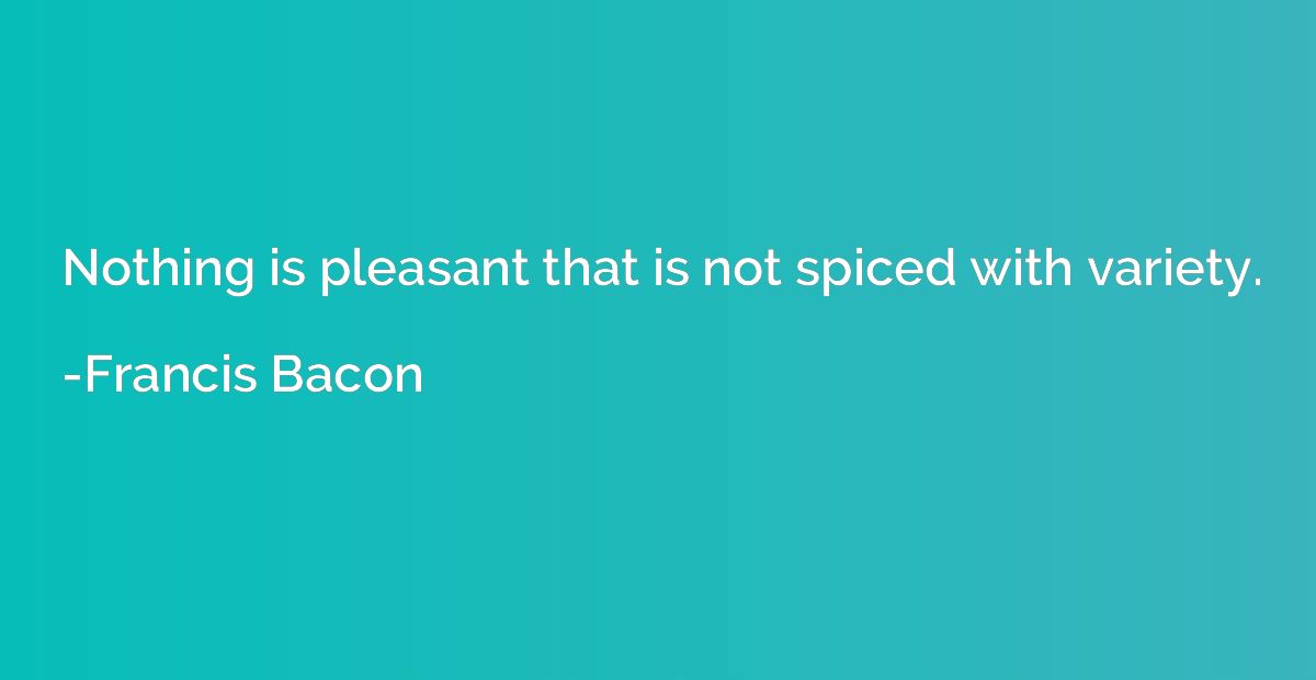 Nothing is pleasant that is not spiced with variety.