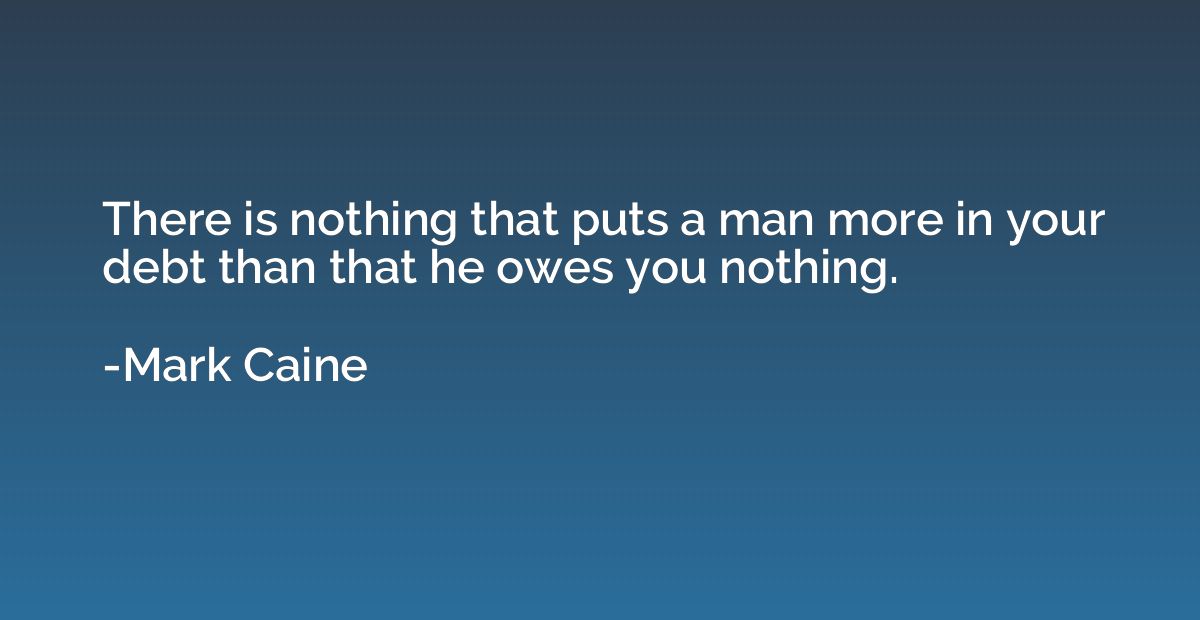 There is nothing that puts a man more in your debt than that