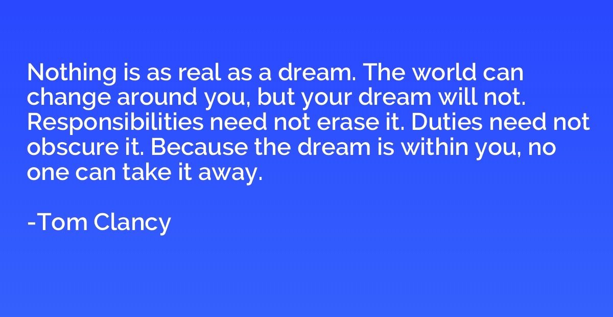 Nothing is as real as a dream. The world can change around y