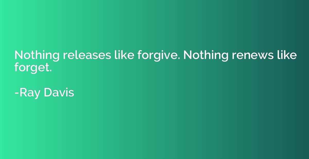 Nothing releases like forgive. Nothing renews like forget.