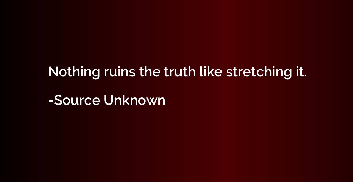 Nothing ruins the truth like stretching it.
