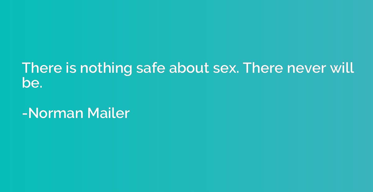 There is nothing safe about sex. There never will be.