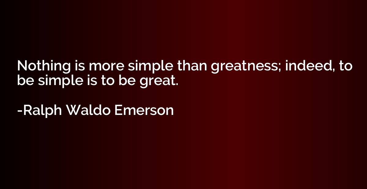 Nothing is more simple than greatness; indeed, to be simple 