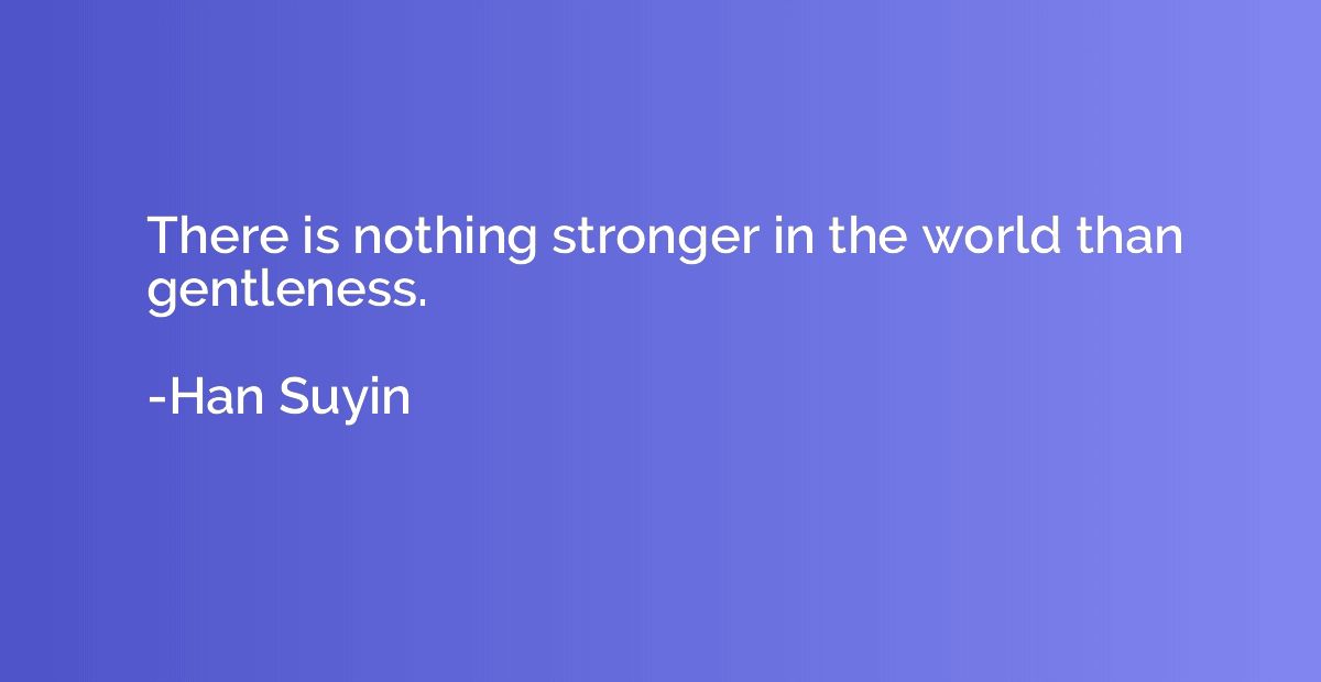 There is nothing stronger in the world than gentleness.