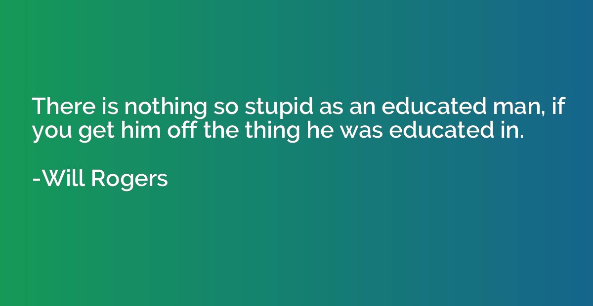 There is nothing so stupid as an educated man, if you get hi