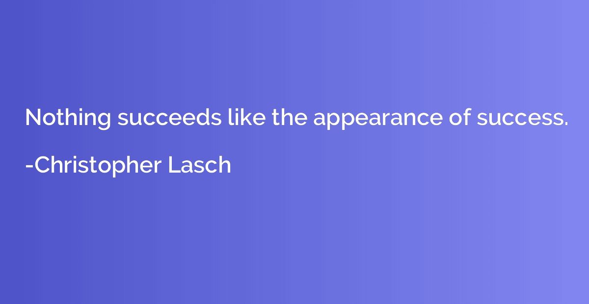 Nothing succeeds like the appearance of success.