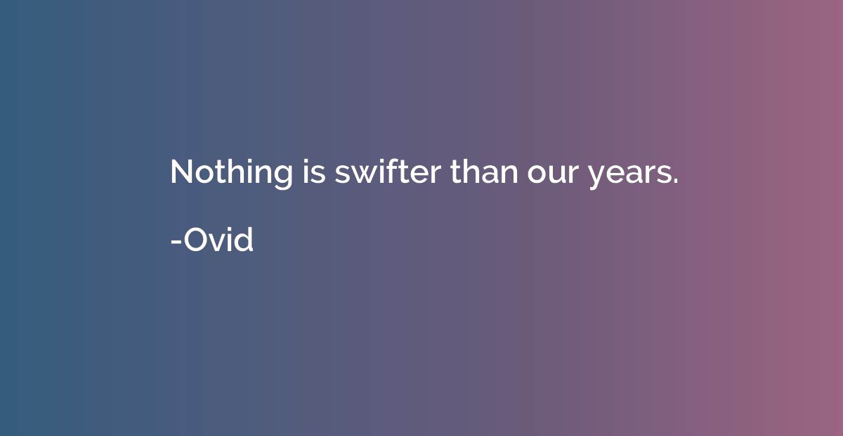 Nothing is swifter than our years.