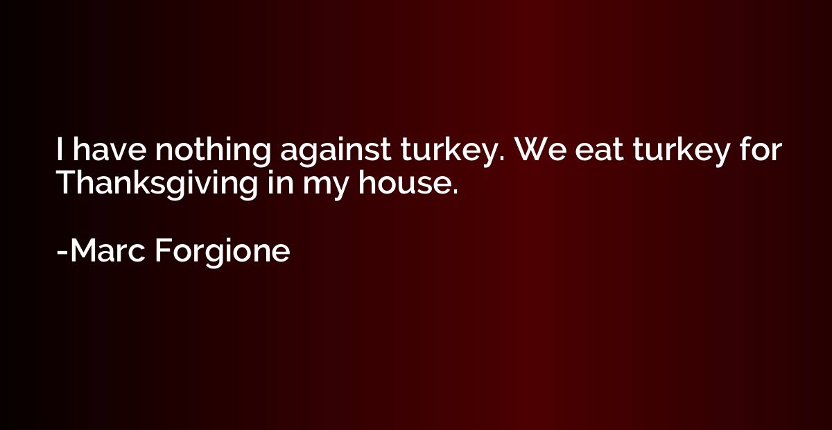 I have nothing against turkey. We eat turkey for Thanksgivin