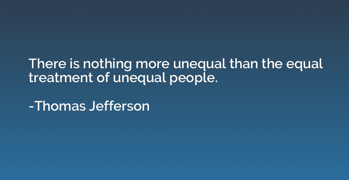 There is nothing more unequal than the equal treatment of un