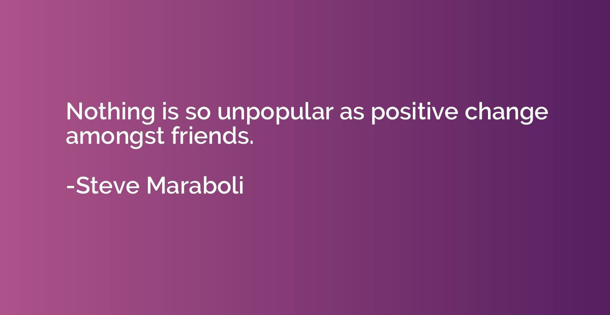Nothing is so unpopular as positive change amongst friends.
