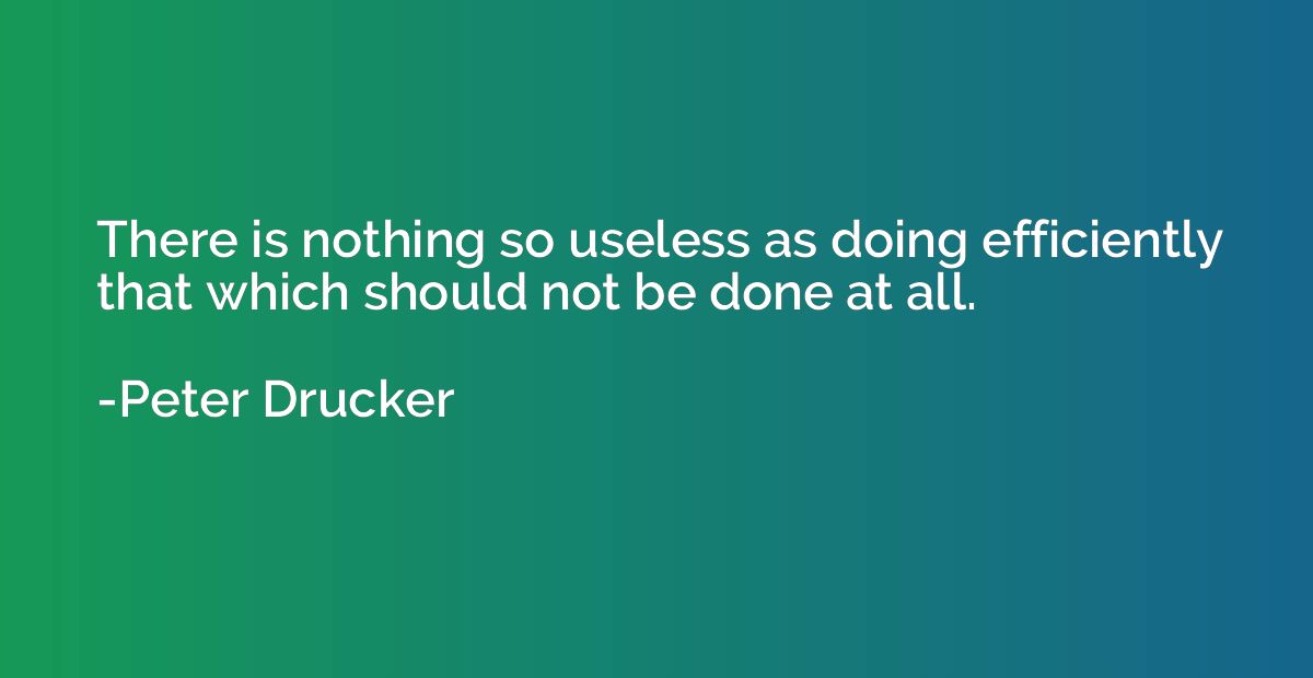 There is nothing so useless as doing efficiently that which 