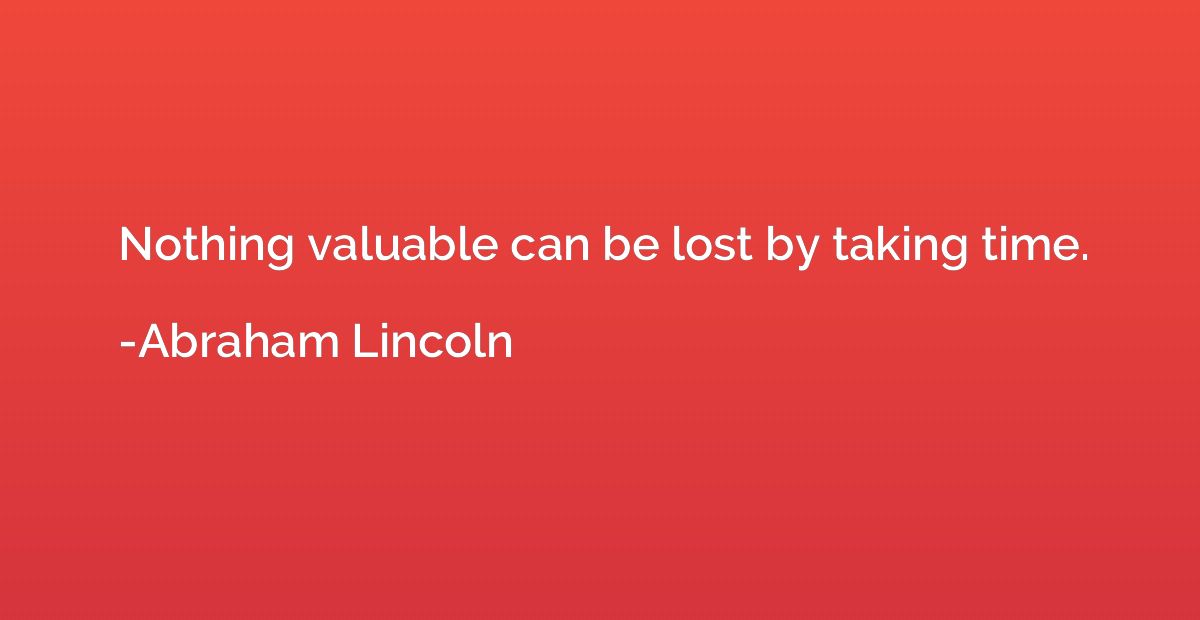 Nothing valuable can be lost by taking time.