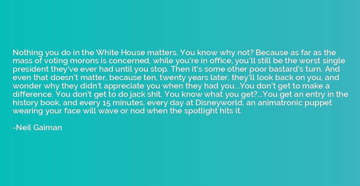 Nothing you do in the White House matters. You know why not?