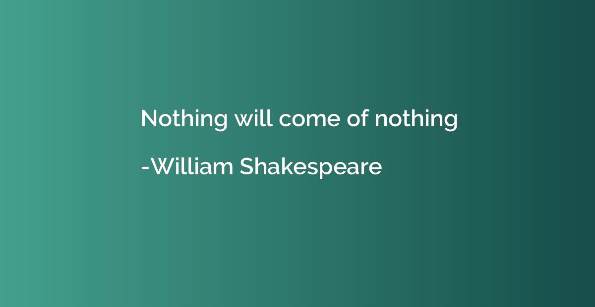 Nothing will come of nothing