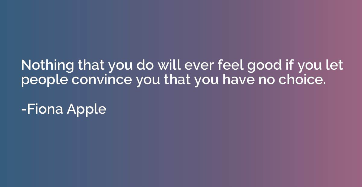 Nothing that you do will ever feel good if you let people co