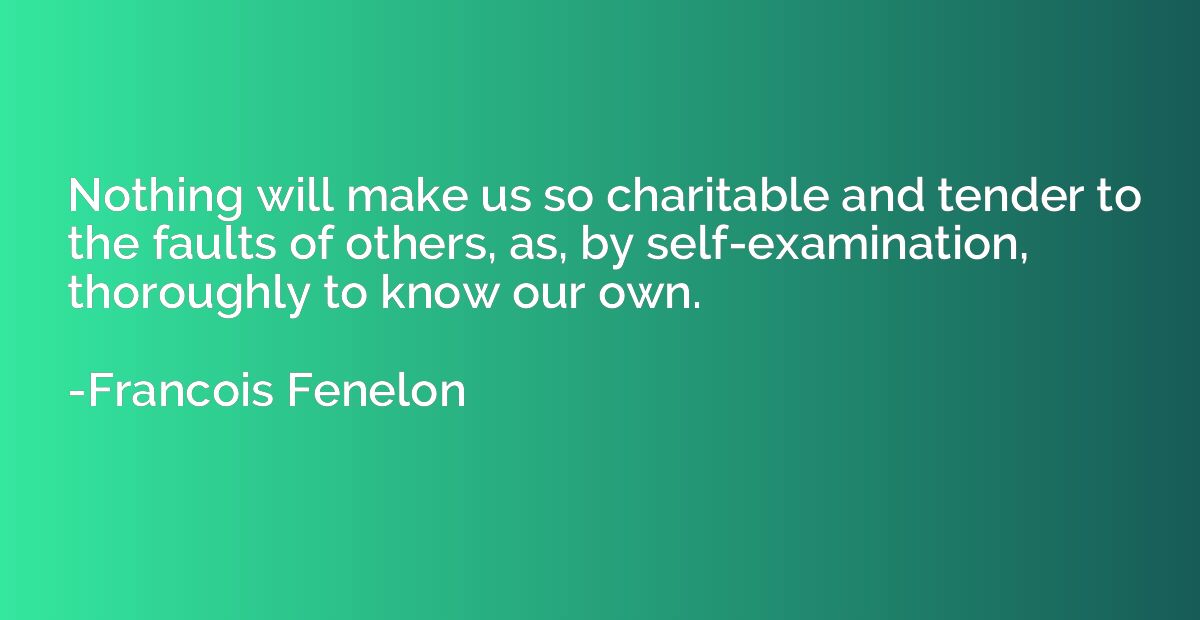 Nothing will make us so charitable and tender to the faults 