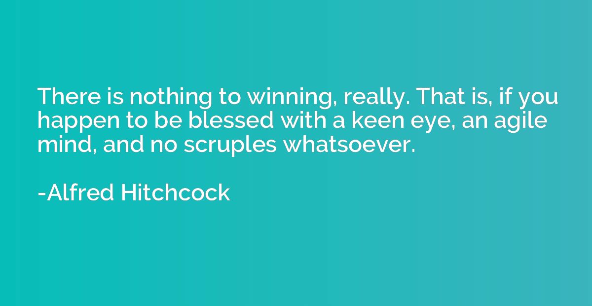 There is nothing to winning, really. That is, if you happen 