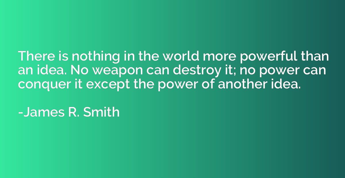 There is nothing in the world more powerful than an idea. No