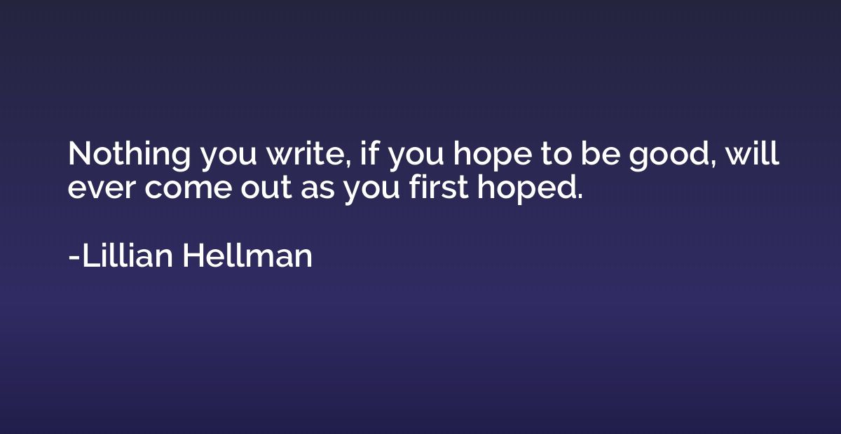 Nothing you write, if you hope to be good, will ever come ou