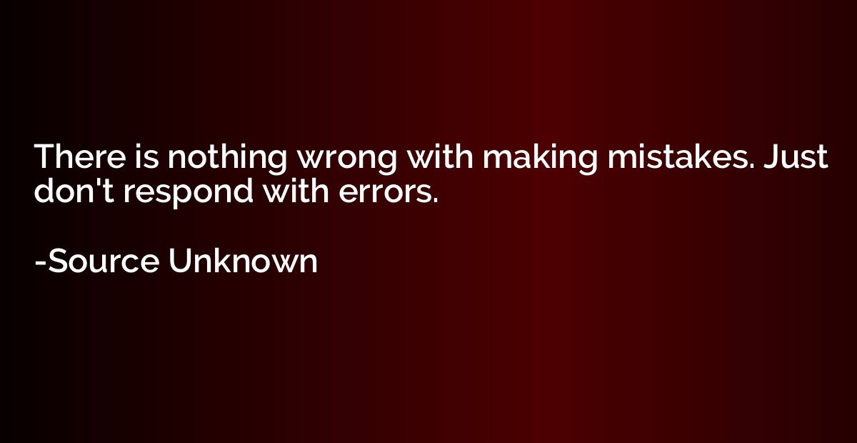 There is nothing wrong with making mistakes. Just don't resp