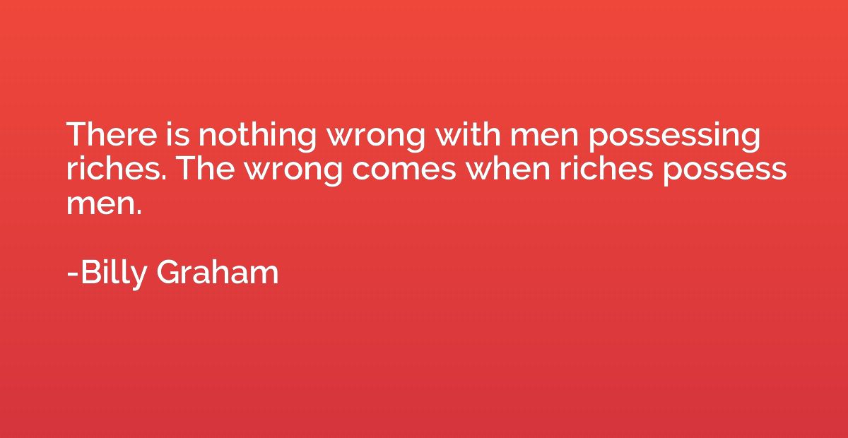 There is nothing wrong with men possessing riches. The wrong