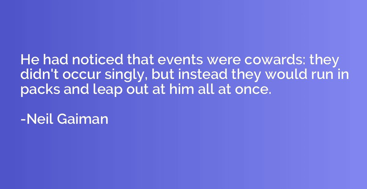 He had noticed that events were cowards: they didn't occur s