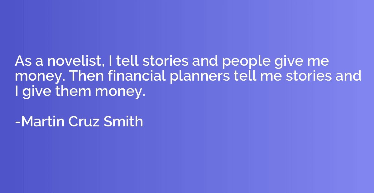 As a novelist, I tell stories and people give me money. Then