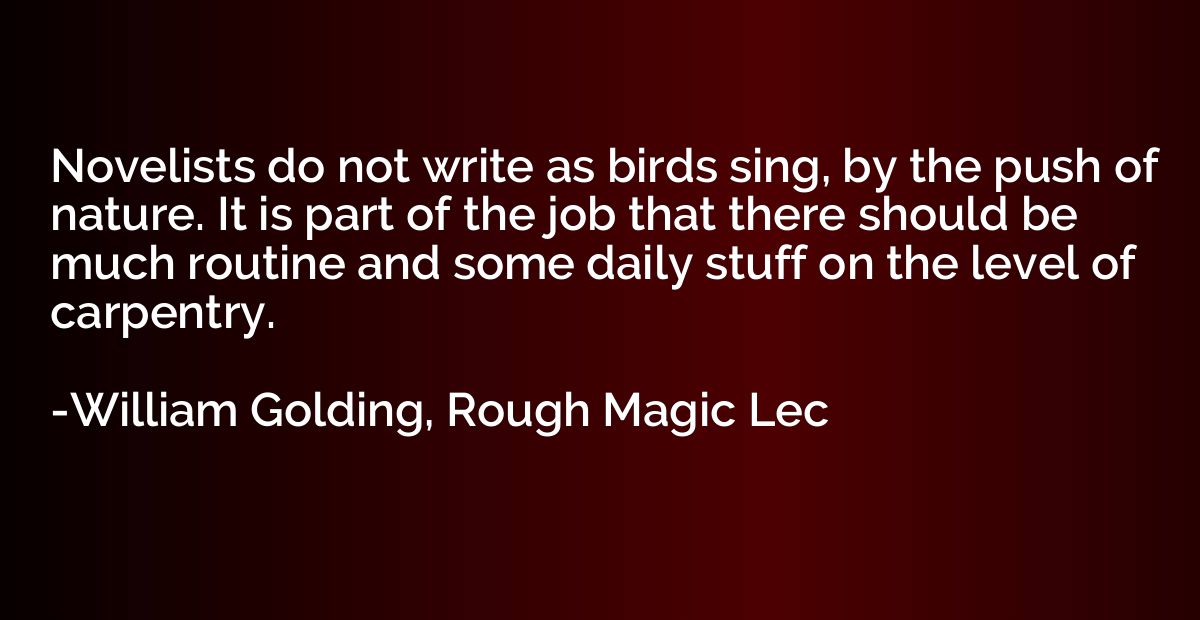 Novelists do not write as birds sing, by the push of nature.