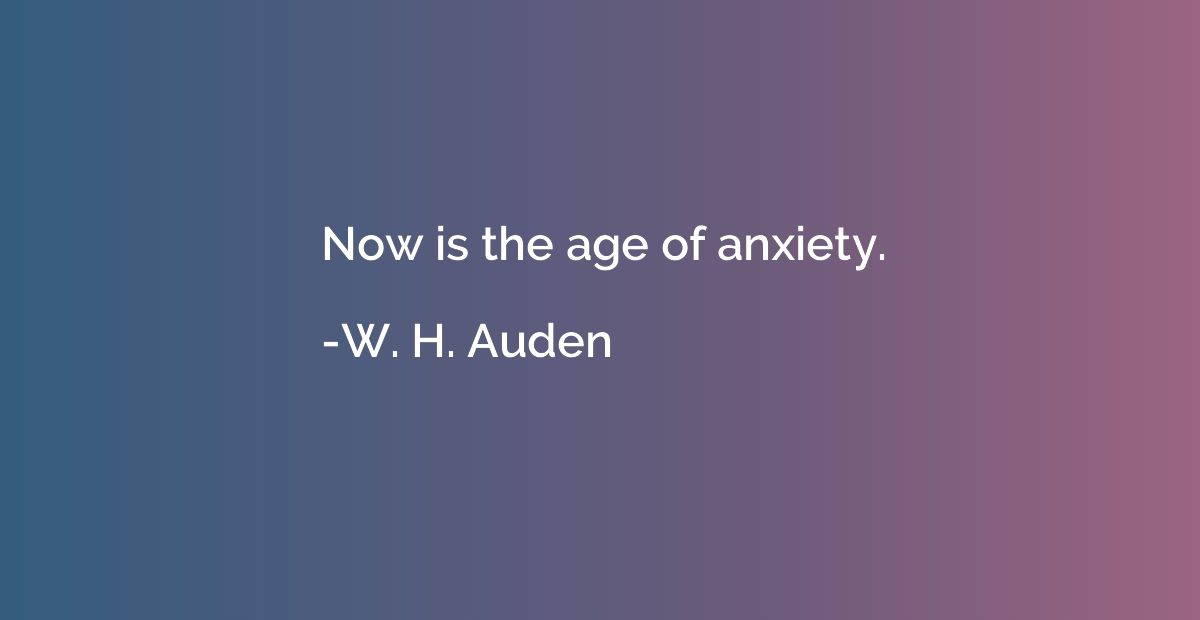 Now is the age of anxiety.