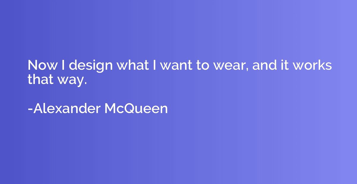 Now I design what I want to wear, and it works that way.