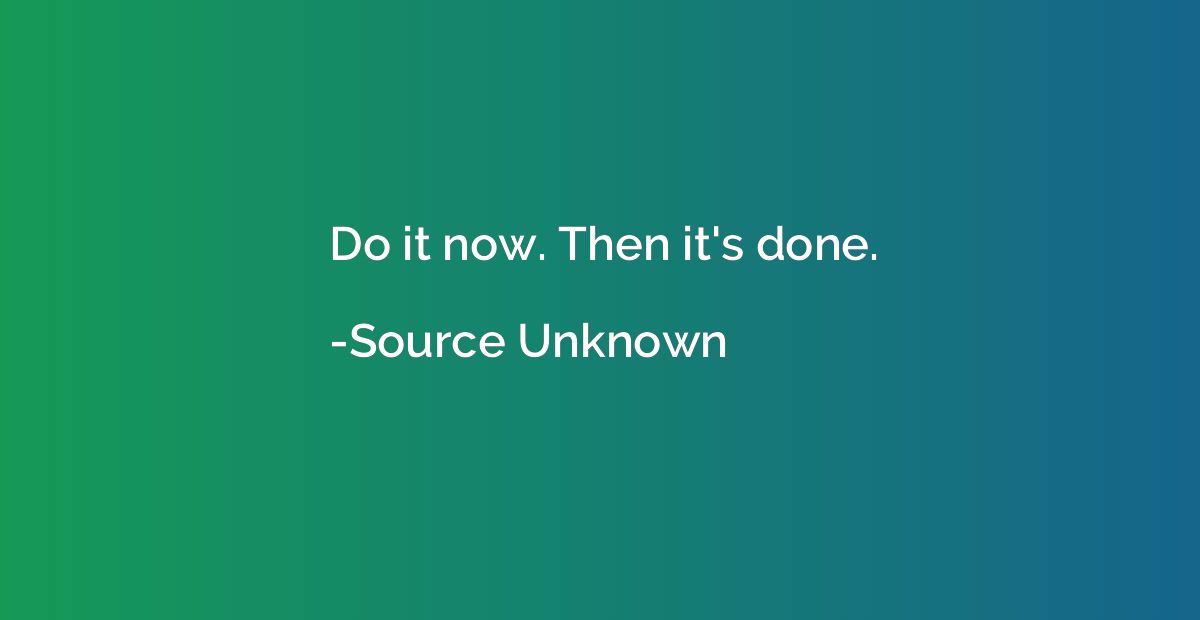 Do it now. Then it's done.