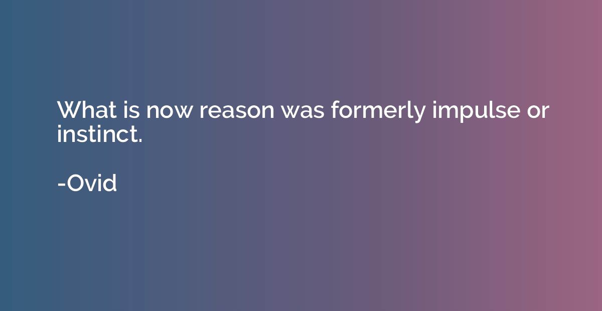 What is now reason was formerly impulse or instinct.