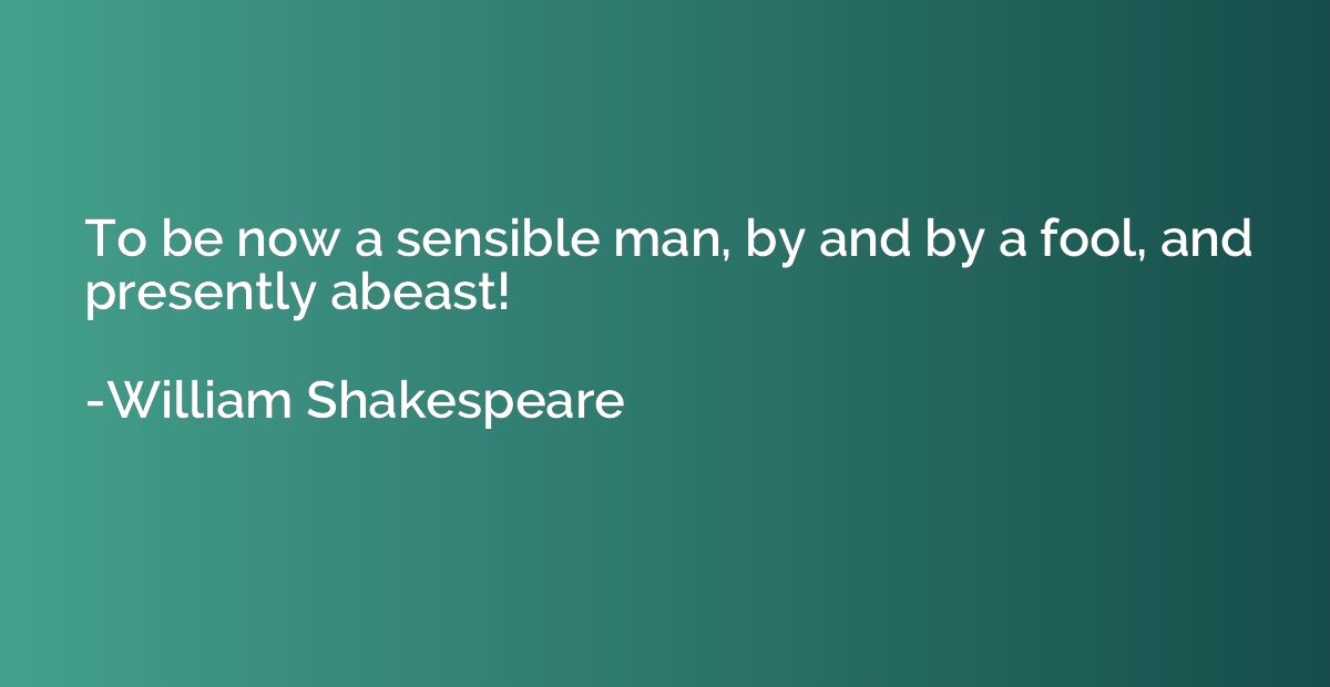 To be now a sensible man, by and by a fool, and presently ab