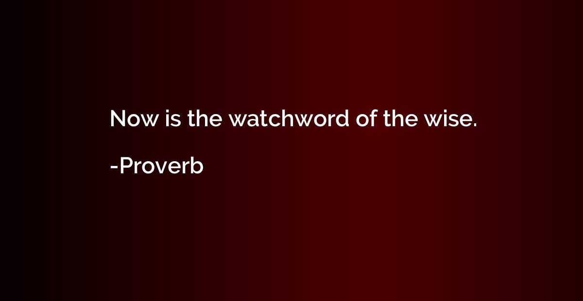 Now is the watchword of the wise.