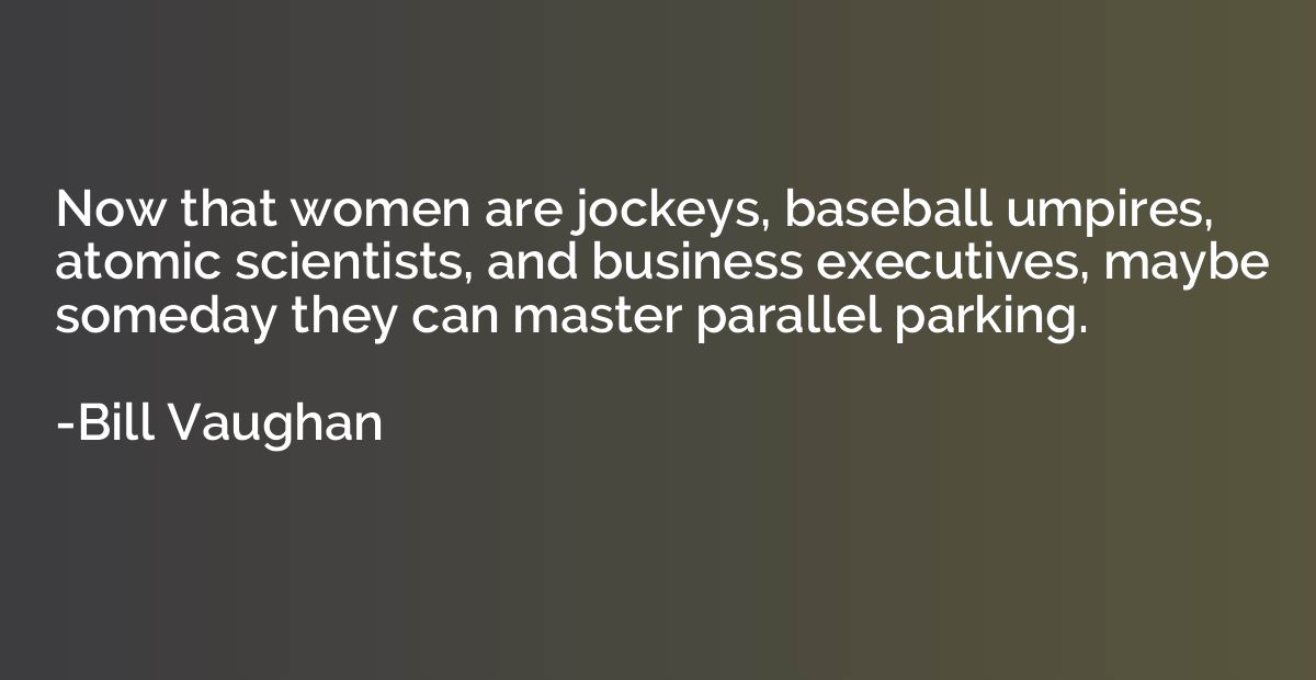 Now that women are jockeys, baseball umpires, atomic scienti