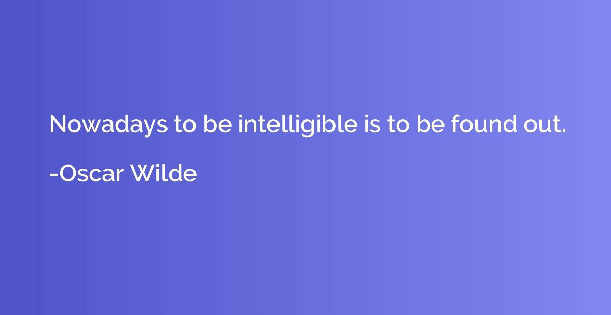 Nowadays to be intelligible is to be found out.