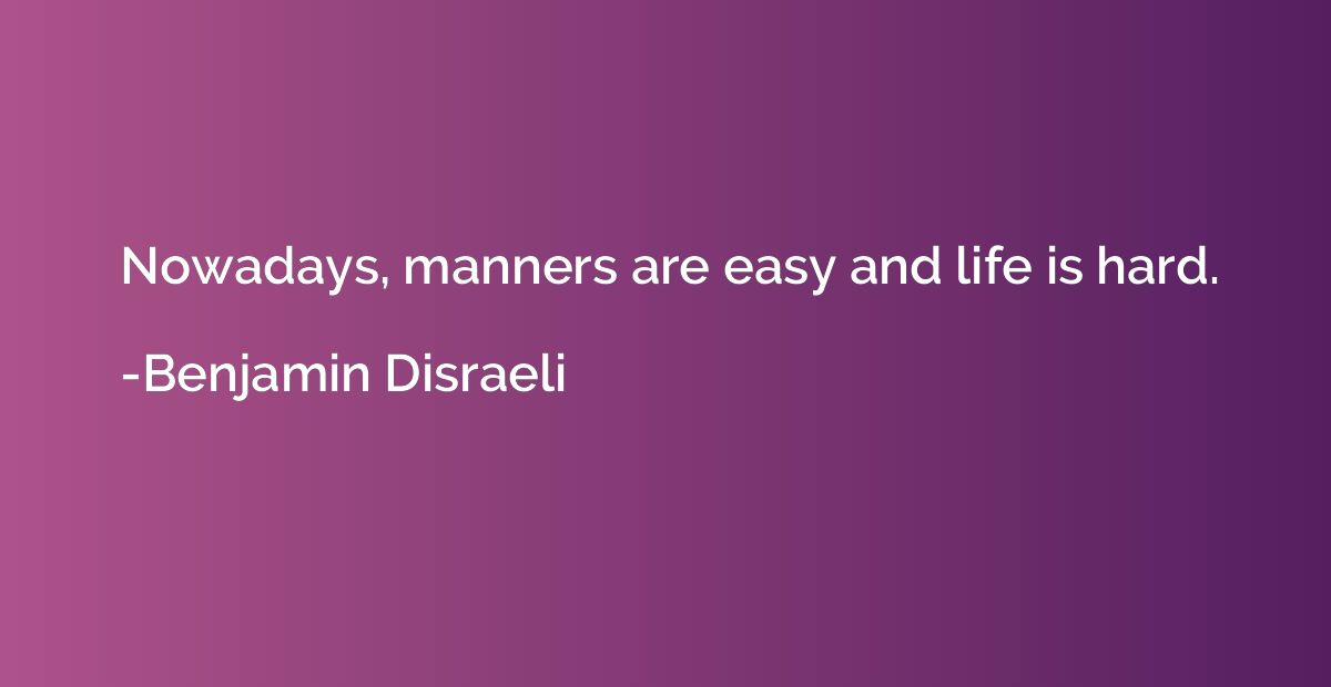 Nowadays, manners are easy and life is hard.