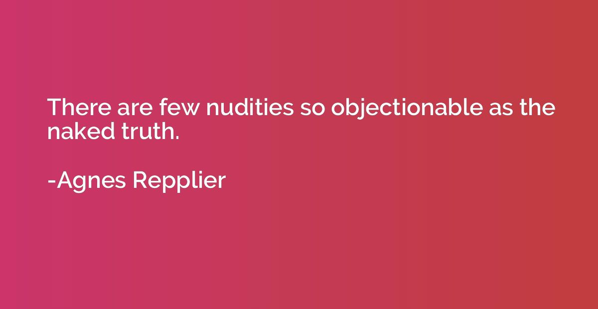 There are few nudities so objectionable as the naked truth.