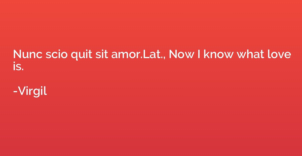 Nunc scio quit sit amor.Lat., Now I know what love is.