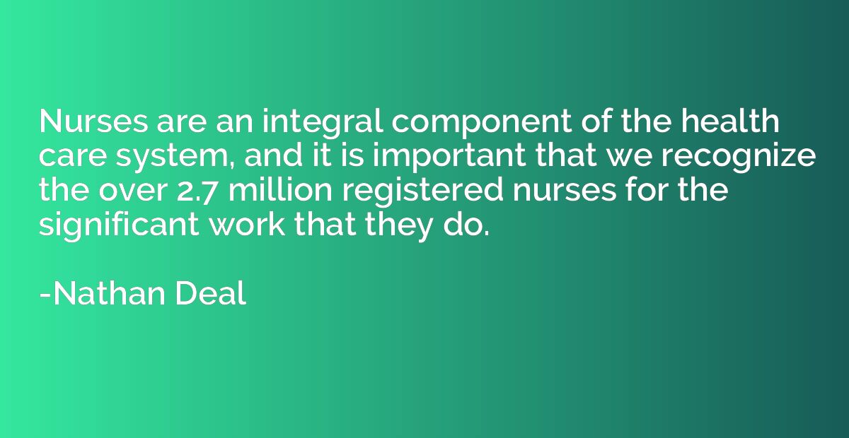 Nurses are an integral component of the health care system, 
