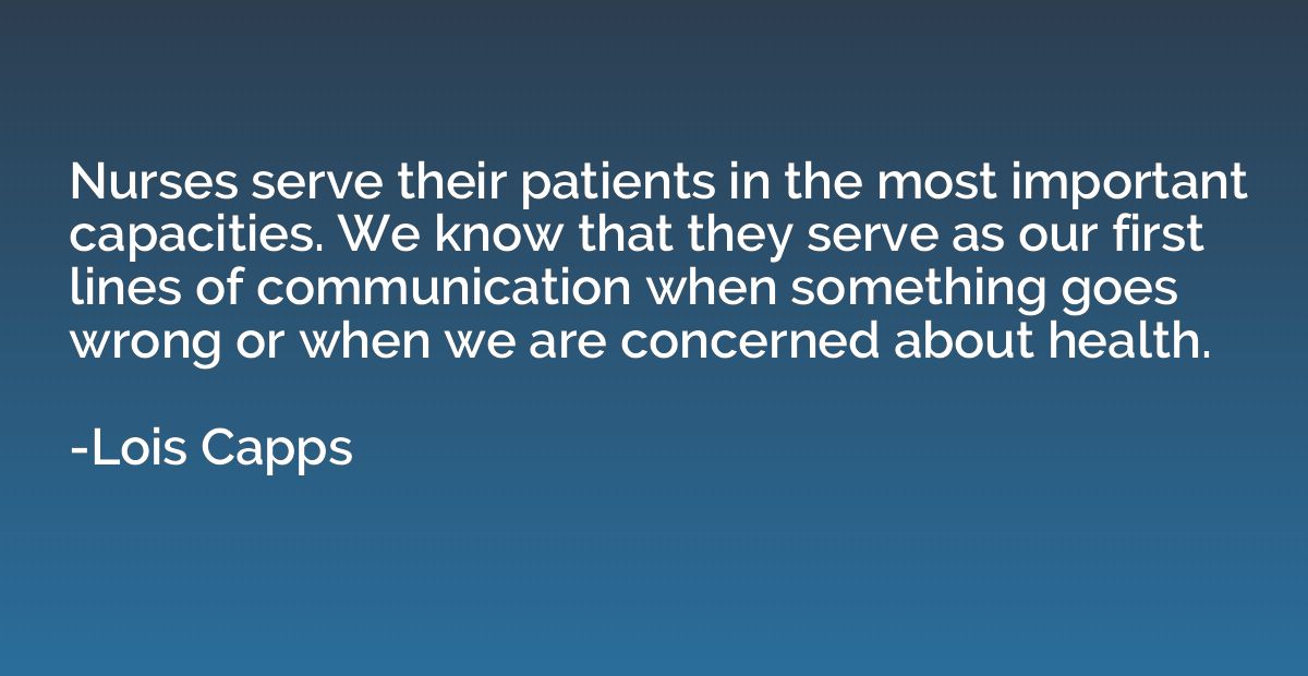 Nurses serve their patients in the most important capacities