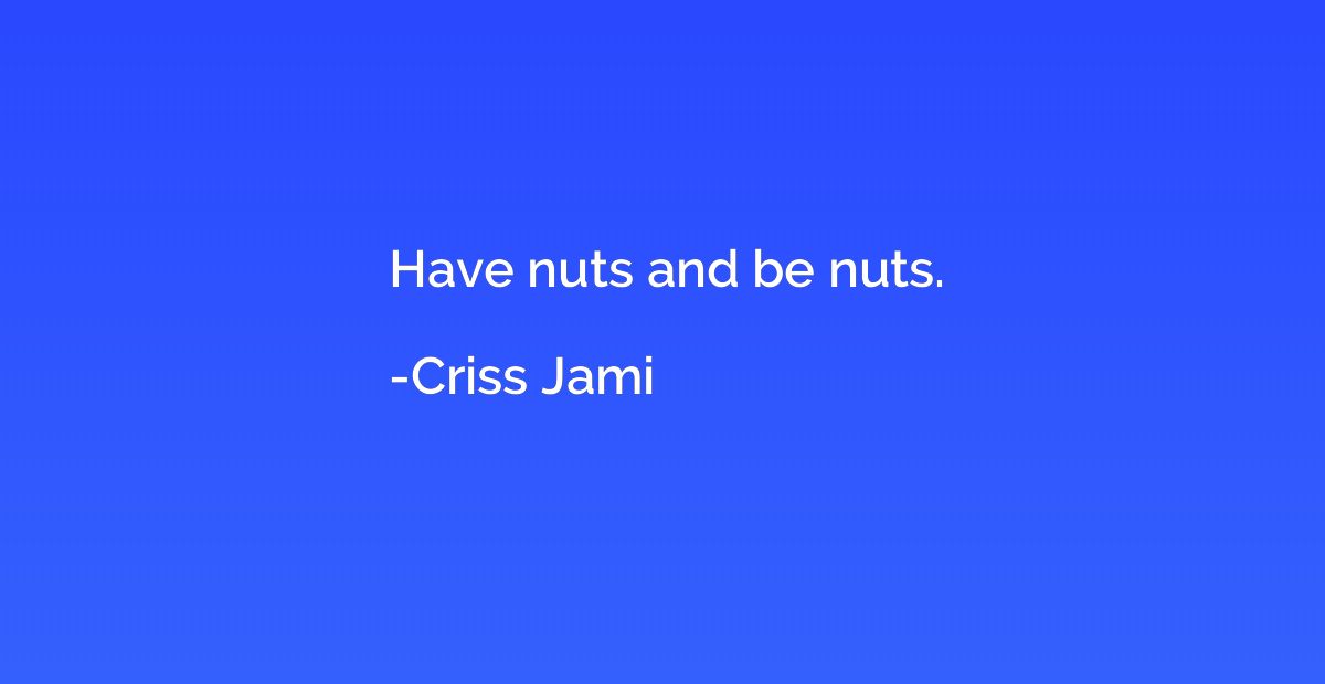 Have nuts and be nuts.