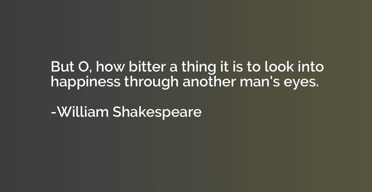 But O, how bitter a thing it is to look into happiness throu