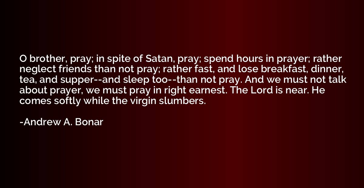 O brother, pray; in spite of Satan, pray; spend hours in pra