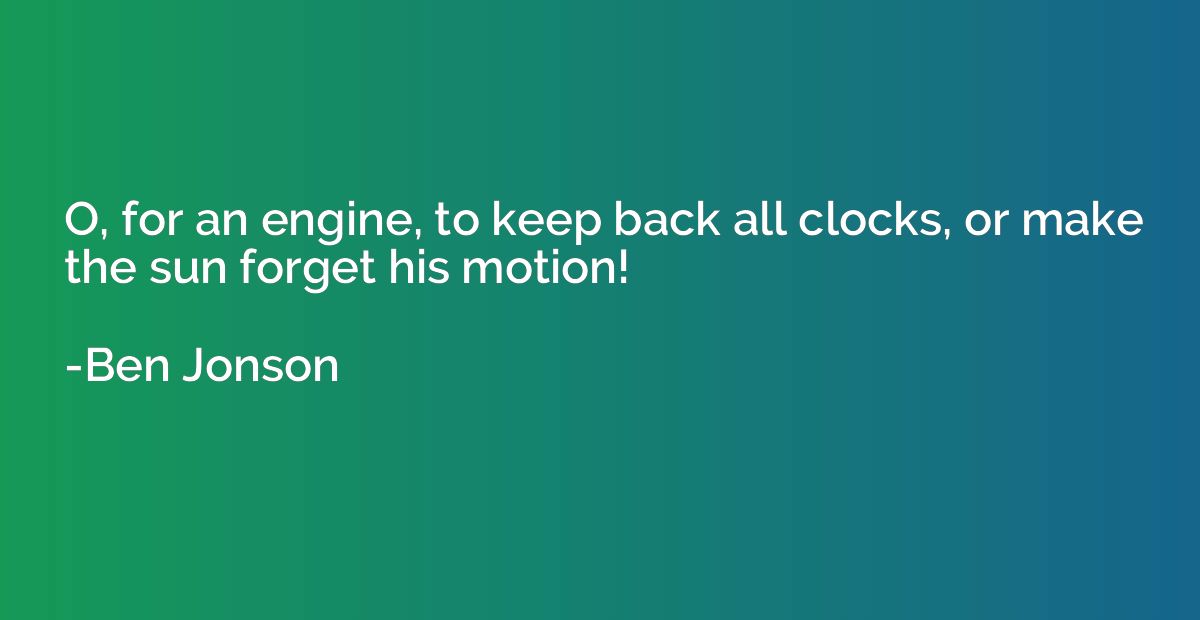 O, for an engine, to keep back all clocks, or make the sun f