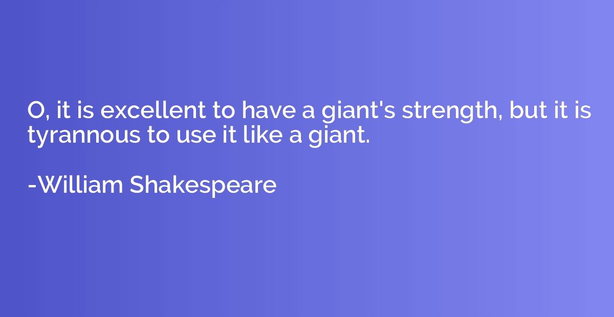 O, it is excellent to have a giant's strength, but it is tyr