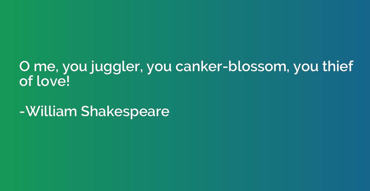 O me, you juggler, you canker-blossom, you thief of love!