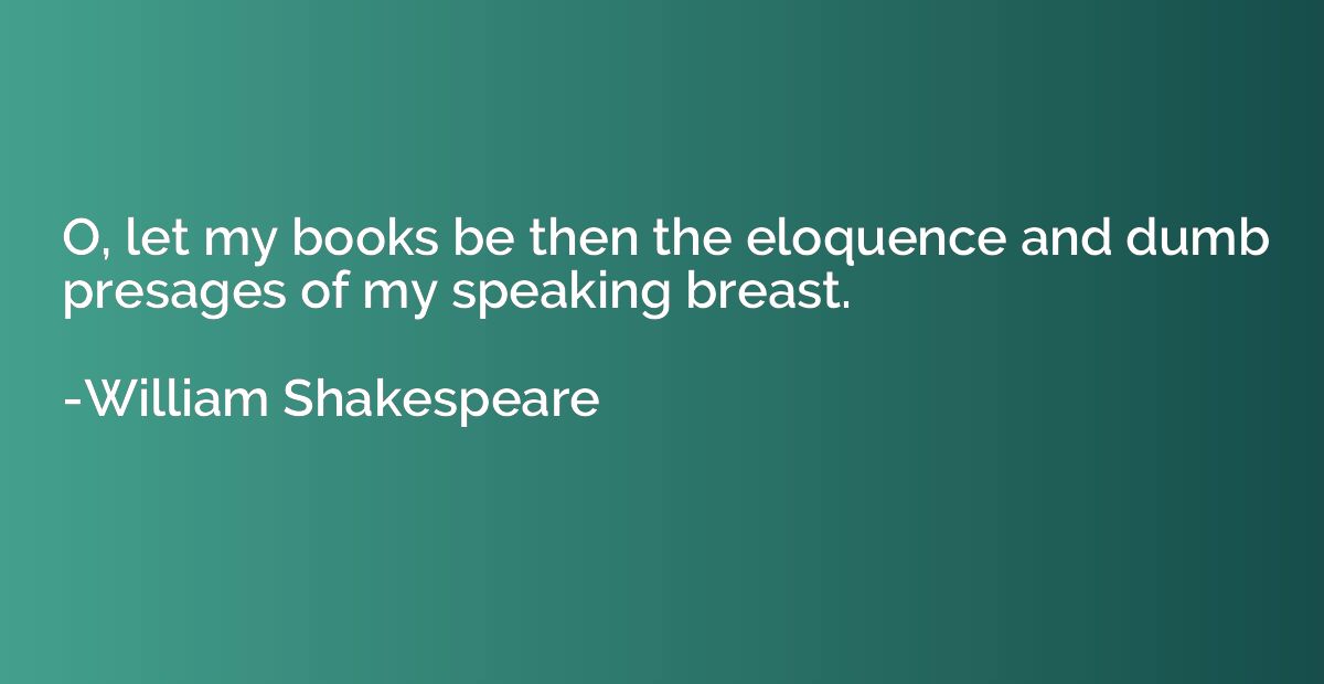 O, let my books be then the eloquence and dumb presages of m