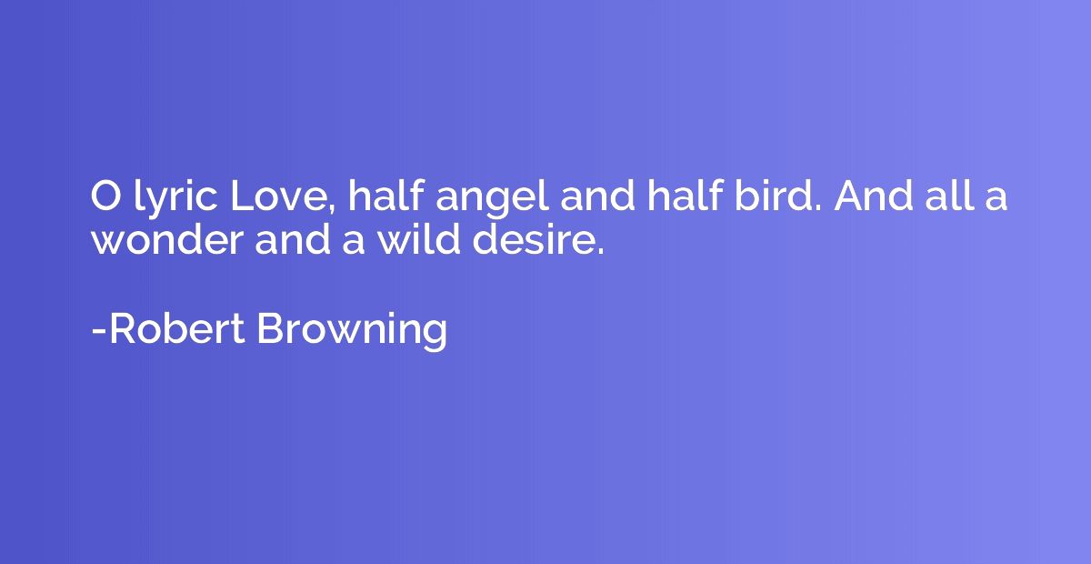 O lyric Love, half angel and half bird. And all a wonder and